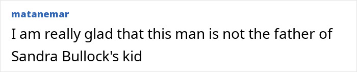 A comment stating relief that a man is not the father of Sandra Bullock's kid after Jesse James cheating. A comment stating relief that a man is not the father of Sandra Bullock's kid after Jesse James cheating.