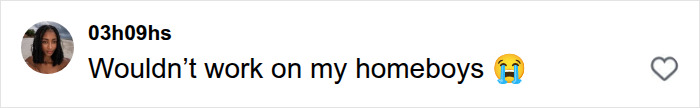 A social media comment from 03h09hs says: Wouldn't work on my homeboys, to avoid being bothered by men.