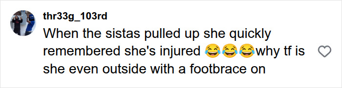 User comment by thr33g_103rd laughing about a woman with a foot brace faking injury when confronted on the street User comment by thr33g_103rd laughing about a woman with a foot brace faking injury when confronted on the street