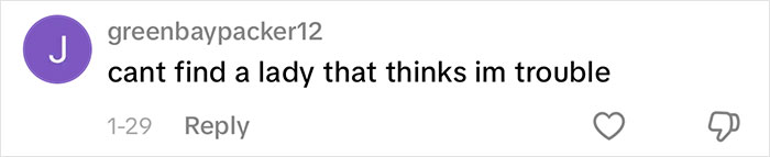 A comment saying, cant find a lady that thinks im trouble, reflecting the nonsensical sentence that men say.