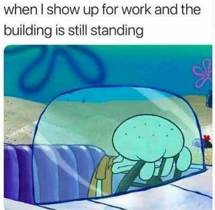 Squidward meme about showing up for work and the building still standing work reality