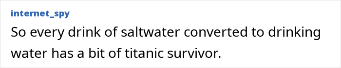 A comment reflecting on how desalinated ocean water connects to Titanic survivors and missing human remains. A comment reflecting on how desalinated ocean water connects to Titanic survivors and missing human remains.