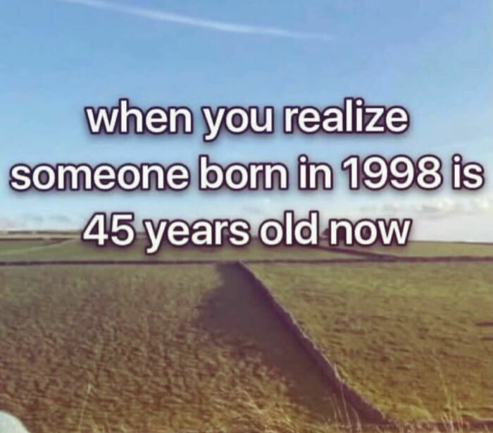 Relatable memes image with text about realizing people born in 1998 are older