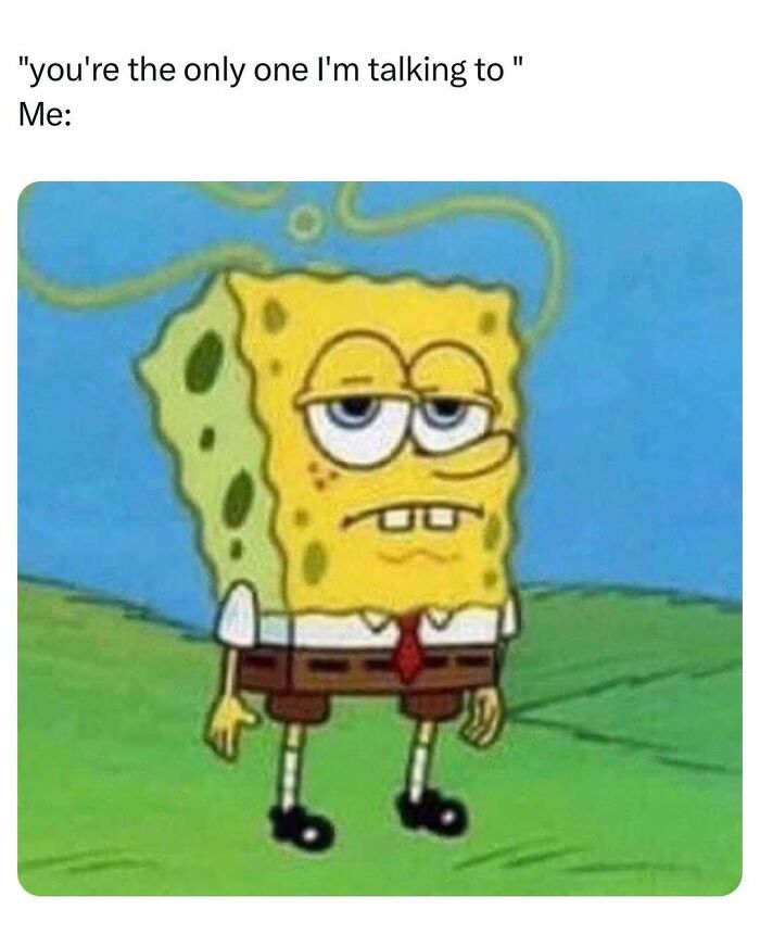 Tired SpongeBob meme about being the only one someone talks to