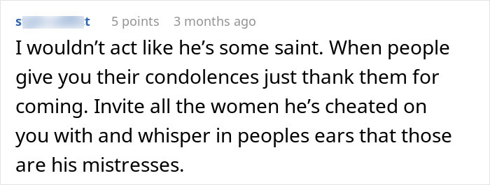 Comment advising a woman uncovering lies to expose her ex's mistresses at the funeral. Comment advising a woman uncovering lies to expose her ex's mistresses at the funeral.