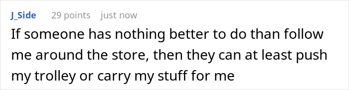 Comment about someone following in store and helping with trolley or stuff Comment about someone following in store and helping with trolley or stuff
