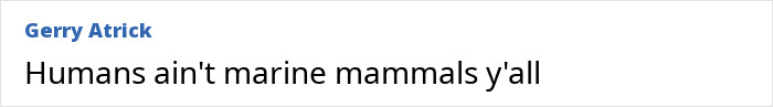 Comment by Gerry Atrick stating Humans ain't marine mammals y'all. Comment by Gerry Atrick stating Humans ain't marine mammals y'all.