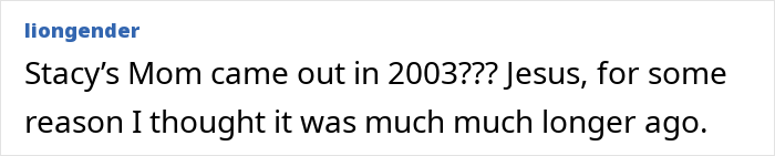 A comment expressing surprise over when the Stacy's Mom music video came out. A comment expressing surprise over when the Stacy's Mom music video came out.