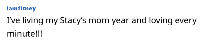 A comment about living their Stacy's Mom year and loving every minute. A comment about living their Stacy's Mom year and loving every minute.
